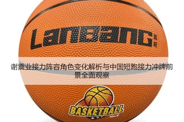 谢震业接力阵容角色变化解析与中国短跑接力冲牌前景全面观察